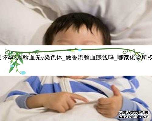 香港怀孕3周验血无y染色体_做香港验血赚钱吗_哪家化验所权威!