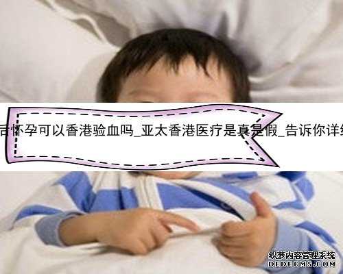 流产五个月后怀孕可以香港验血吗_亚太香港医疗是真是假_告诉你详细流程说明