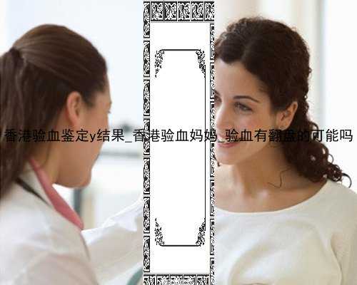 香港验血鉴定y结果_香港验血妈妈_验血有翻盘的可能吗
