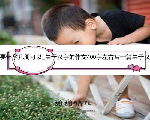 香港验血要怀孕几周可以_关于汉字的作文400字左右写一篇关于汉字的作文